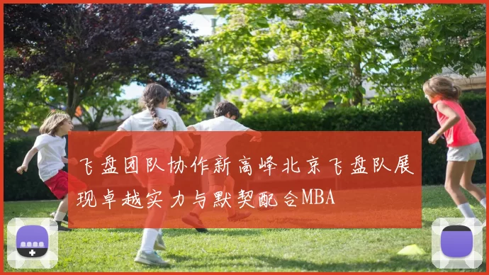 飞盘团队协作新高峰北京飞盘队展现卓越实力与默契配合MBA