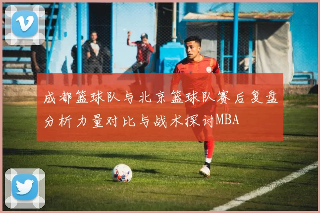 成都篮球队与北京篮球队赛后复盘分析力量对比与战术探讨MBA