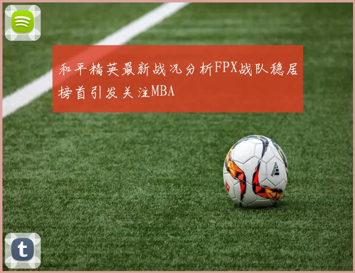 和平精英最新战况分析FPX战队稳居榜首引发关注MBA