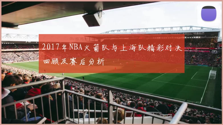 2017年NBA火箭队与上海队精彩对决回顾及赛后分析