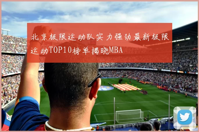 北京极限运动队实力强劲最新极限运动TOP10榜单揭晓MBA