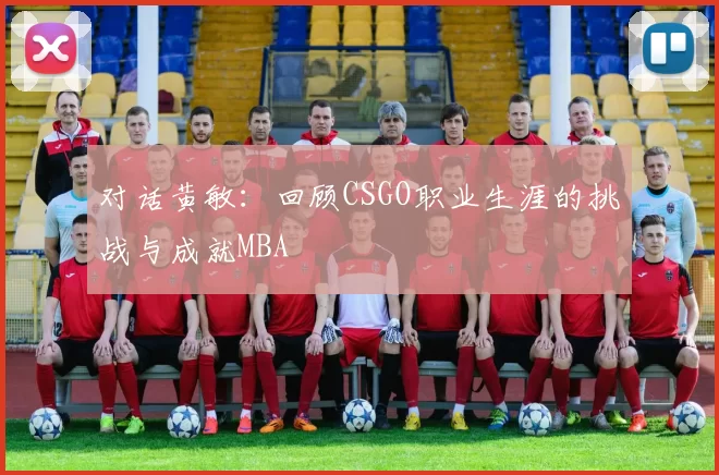 对话黄敏：回顾CSGO职业生涯的挑战与成就MBA