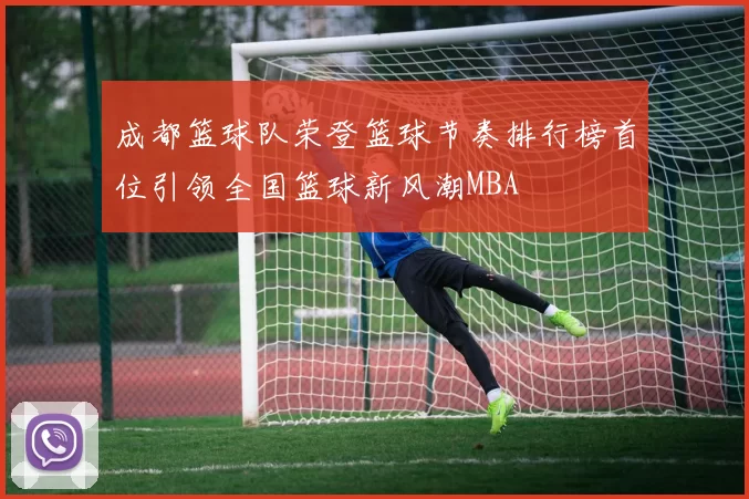 成都篮球队荣登篮球节奏排行榜首位引领全国篮球新风潮MBA