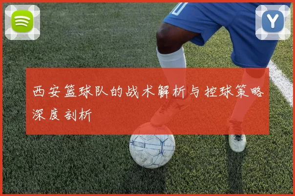 西安篮球队的战术解析与控球策略深度剖析