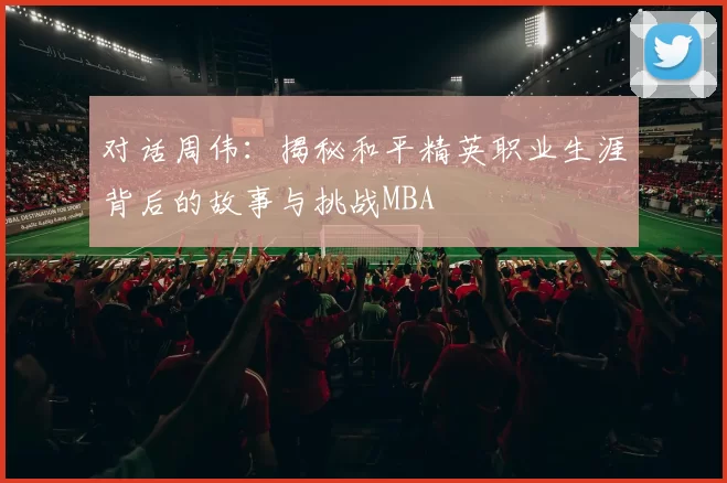 对话周伟：揭秘和平精英职业生涯背后的故事与挑战MBA