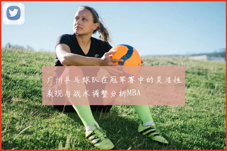 广州乒乓球队在冠军赛中的灵活性表现与战术调整分析MBA