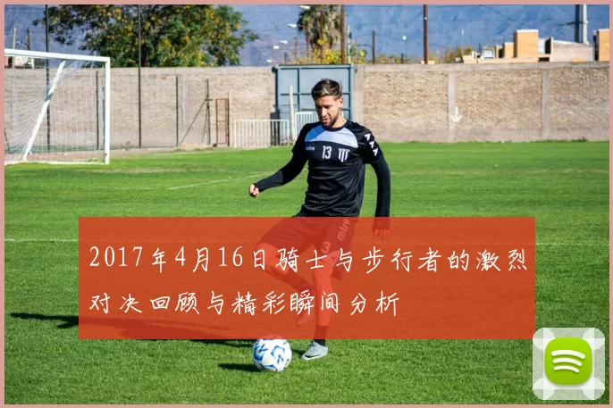 2017年4月16日骑士与步行者的激烈对决回顾与精彩瞬间分析