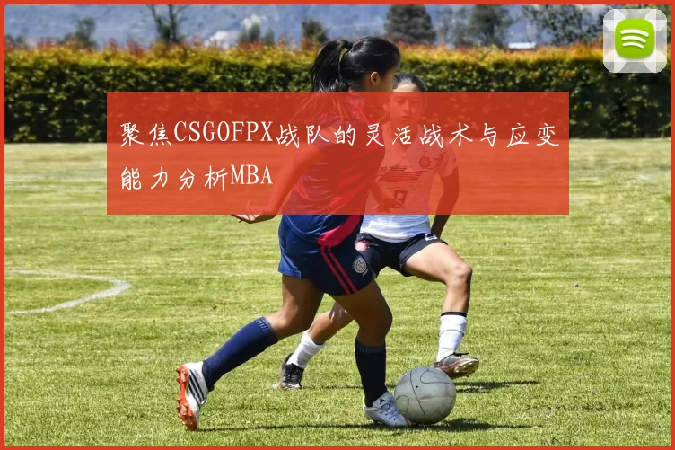聚焦CSGOFPX战队的灵活战术与应变能力分析MBA