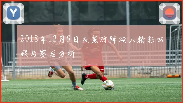 2018年12月9日灰熊对阵湖人精彩回顾与赛后分析