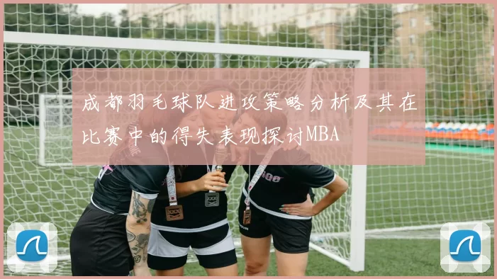 成都羽毛球队进攻策略分析及其在比赛中的得失表现探讨MBA