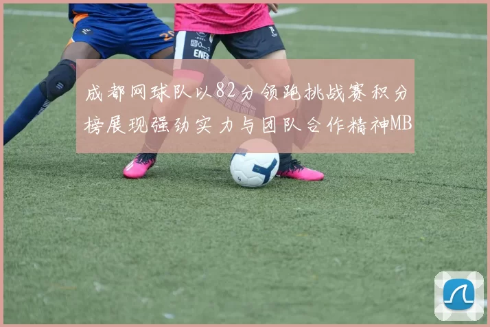 成都网球队以82分领跑挑战赛积分榜展现强劲实力与团队合作精神MBA