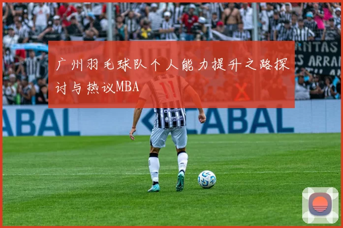 广州羽毛球队个人能力提升之路探讨与热议MBA