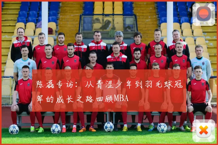 陈磊专访：从青涩少年到羽毛球冠军的成长之路回顾MBA