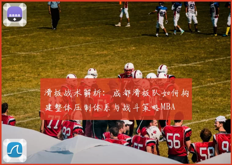 滑板战术解析：成都滑板队如何构建整体压制体系与战斗策略MBA