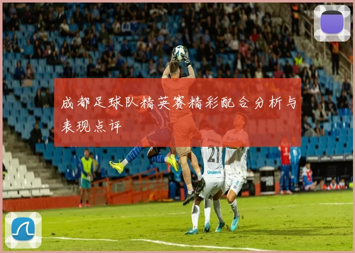 成都足球队精英赛精彩配合分析与表现点评