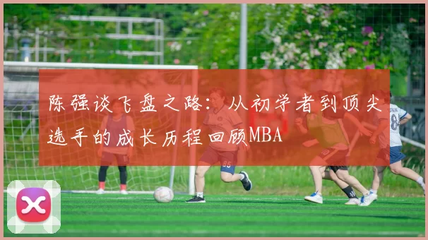 陈强谈飞盘之路：从初学者到顶尖选手的成长历程回顾MBA