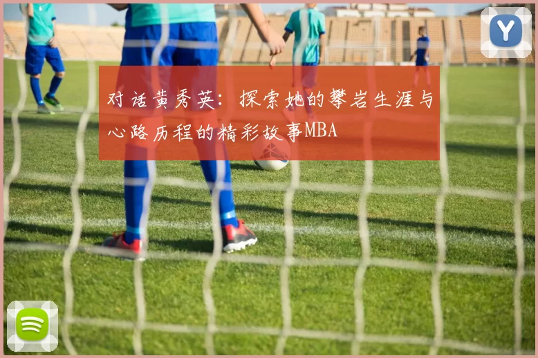 对话黄秀英：探索她的攀岩生涯与心路历程的精彩故事MBA