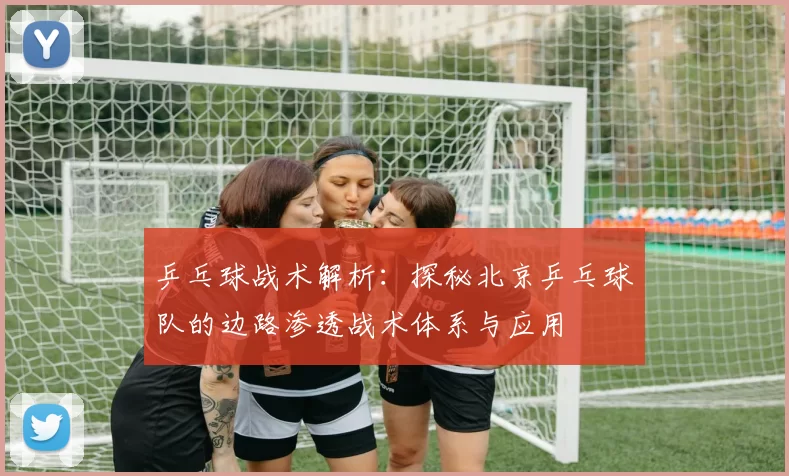 乒乓球战术解析：探秘北京乒乓球队的边路渗透战术体系与应用