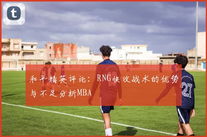 和平精英评论：RNG快攻战术的优势与不足分析MBA