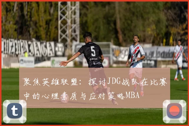 聚焦英雄联盟：探讨JDG战队在比赛中的心理素质与应对策略MBA