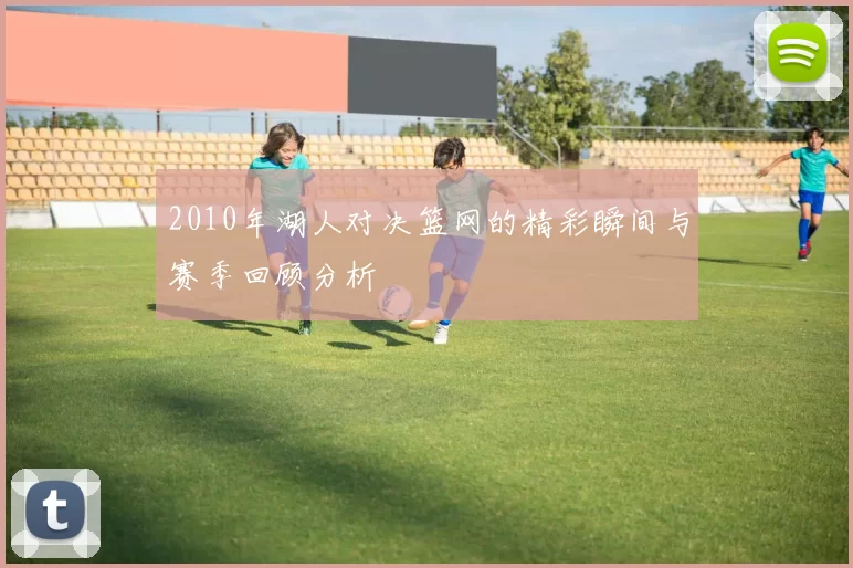 2010年湖人对决篮网的精彩瞬间与赛季回顾分析