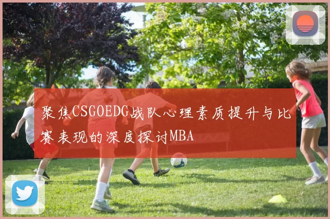 聚焦CSGOEDG战队心理素质提升与比赛表现的深度探讨MBA