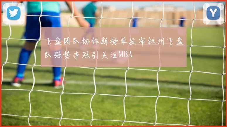 飞盘团队协作新榜单发布杭州飞盘队强势夺冠引关注MBA