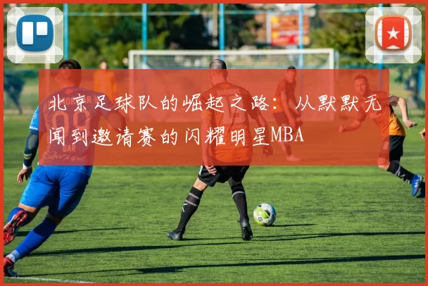 北京足球队的崛起之路：从默默无闻到邀请赛的闪耀明星MBA