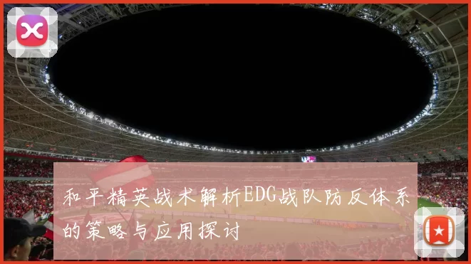 和平精英战术解析EDG战队防反体系的策略与应用探讨