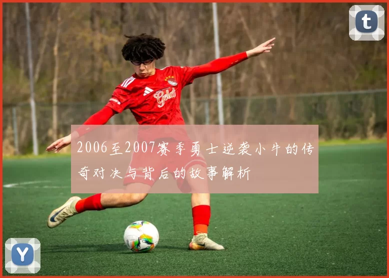 2006至2007赛季勇士逆袭小牛的传奇对决与背后的故事解析