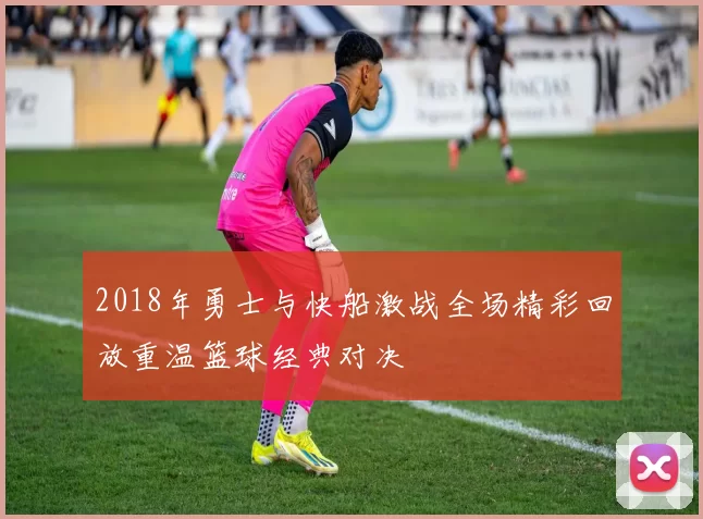 2018年勇士与快船激战全场精彩回放重温篮球经典对决