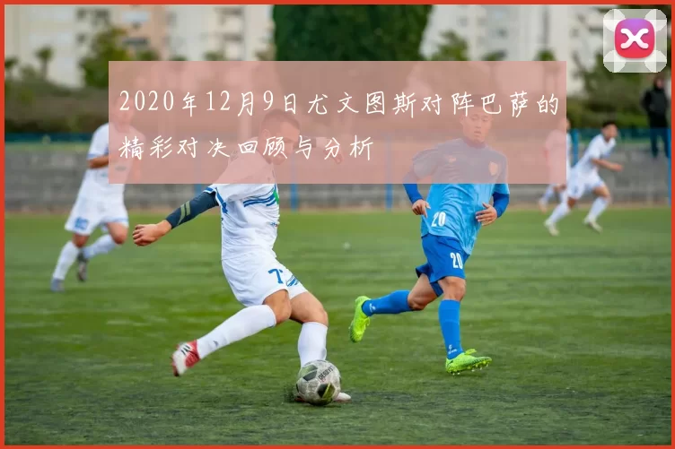 2020年12月9日尤文图斯对阵巴萨的精彩对决回顾与分析